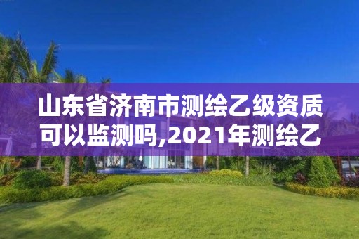 山東省濟南市測繪乙級資質可以監測嗎,2021年測繪乙級資質申報制度。