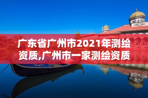 廣東省廣州市2021年測繪資質(zhì),廣州市一家測繪資質(zhì)單位