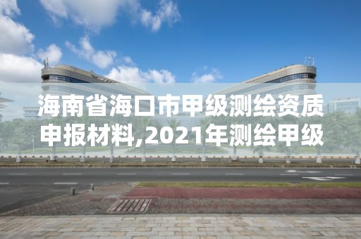 海南省海口市甲級(jí)測(cè)繪資質(zhì)申報(bào)材料,2021年測(cè)繪甲級(jí)資質(zhì)申報(bào)條件。