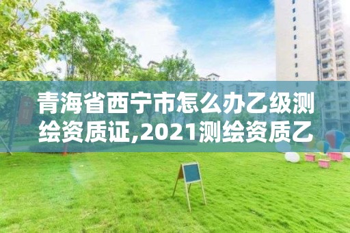 青海省西寧市怎么辦乙級測繪資質證,2021測繪資質乙級人員要求。