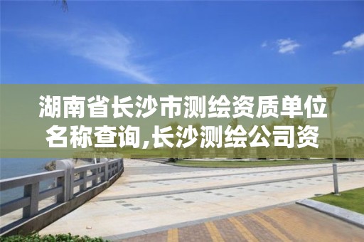 湖南省長沙市測繪資質單位名稱查詢,長沙測繪公司資質有哪家。