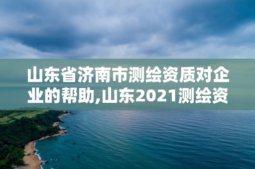 山東省濟南市測繪資質對企業的幫助,山東2021測繪資質延期公告