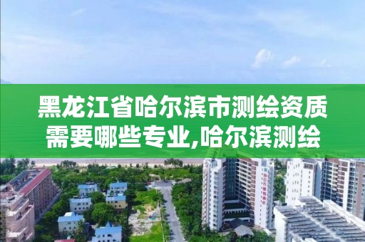 黑龍江省哈爾濱市測繪資質(zhì)需要哪些專業(yè),哈爾濱測繪專科學(xué)校