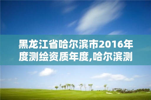 黑龍江省哈爾濱市2016年度測繪資質年度,哈爾濱測繪局工資怎么樣。