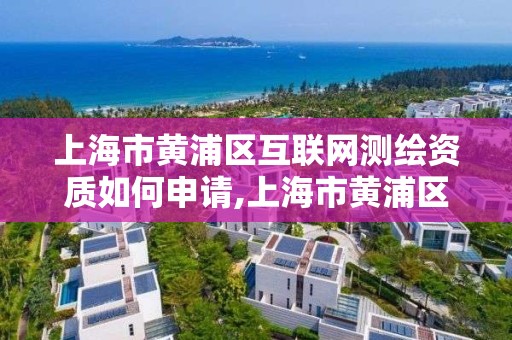 上海市黃浦區互聯網測繪資質如何申請,上海市黃浦區測繪中心。