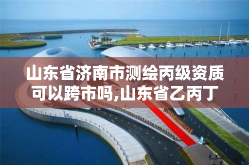 山東省濟南市測繪丙級資質可以跨市嗎,山東省乙丙丁級測繪資質專業標準。