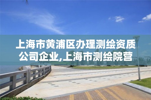 上海市黃浦區(qū)辦理測繪資質(zhì)公司企業(yè),上海市測繪院營業(yè)時(shí)間