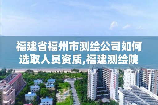 福建省福州市測繪公司如何選取人員資質,福建測繪院招聘