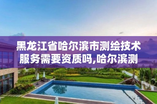 黑龍江省哈爾濱市測繪技術服務需要資質嗎,哈爾濱測繪局是干什么的。