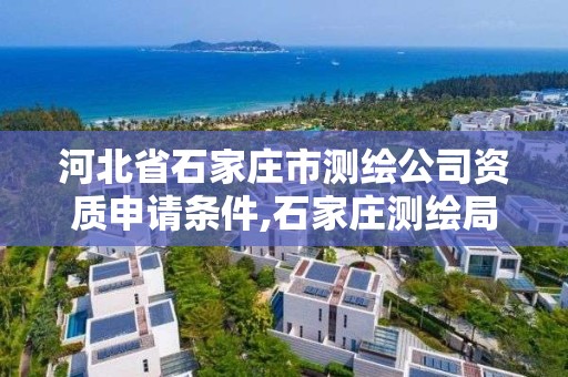 河北省石家莊市測繪公司資質申請條件,石家莊測繪局工資怎么樣