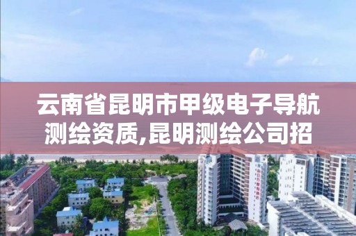 云南省昆明市甲級電子導航測繪資質,昆明測繪公司招聘信息