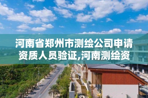 河南省鄭州市測繪公司申請資質人員驗證,河南測繪資質查詢