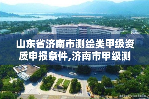 山東省濟南市測繪類甲級資質申報條件,濟南市甲級測繪資質單位。