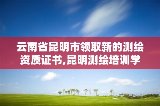 云南省昆明市領取新的測繪資質證書,昆明測繪培訓學校。