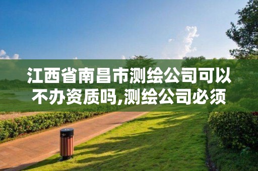 江西省南昌市測繪公司可以不辦資質嗎,測繪公司必須要資質嗎。