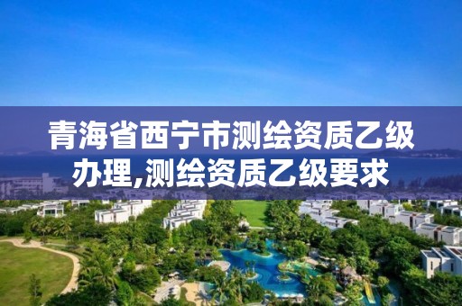 青海省西寧市測繪資質(zhì)乙級辦理,測繪資質(zhì)乙級要求