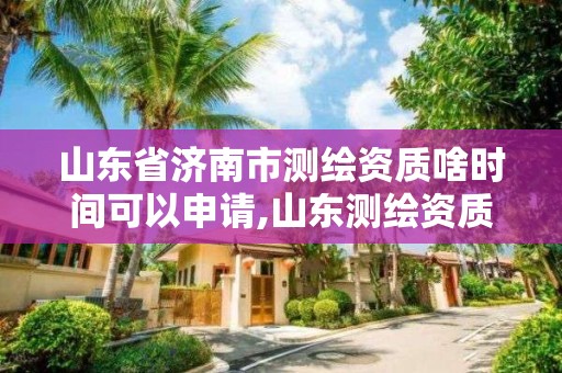 山東省濟南市測繪資質(zhì)啥時間可以申請,山東測繪資質(zhì)代辦