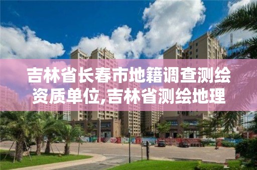 吉林省長春市地籍調查測繪資質單位,吉林省測繪地理信息局電話。