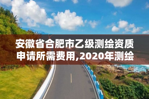 安徽省合肥市乙級(jí)測(cè)繪資質(zhì)申請(qǐng)所需費(fèi)用,2020年測(cè)繪乙級(jí)資質(zhì)申報(bào)條件。