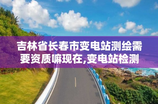 吉林省長春市變電站測繪需要資質嘛現在,變電站檢測工作麻煩嗎。