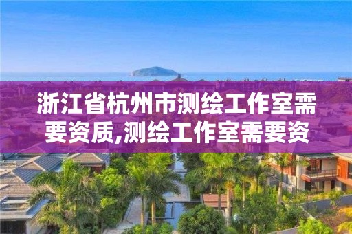 浙江省杭州市測繪工作室需要資質,測繪工作室需要資質嗎