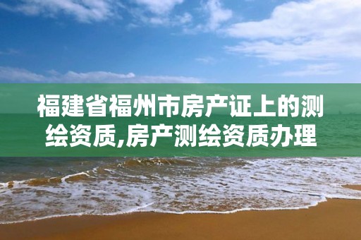 福建省福州市房產證上的測繪資質,房產測繪資質辦理。