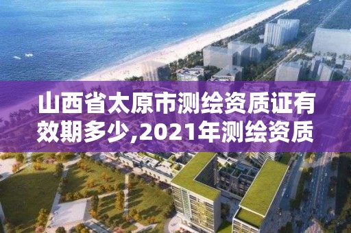 山西省太原市測繪資質證有效期多少,2021年測繪資質辦理。