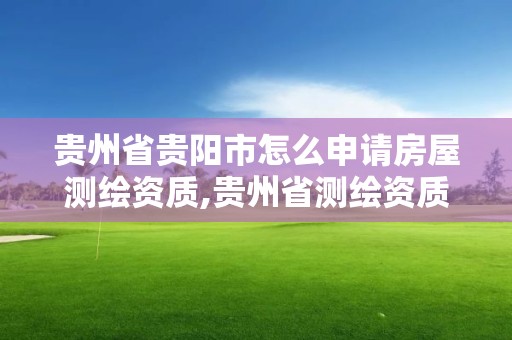 貴州省貴陽市怎么申請房屋測繪資質,貴州省測繪資質管理規定