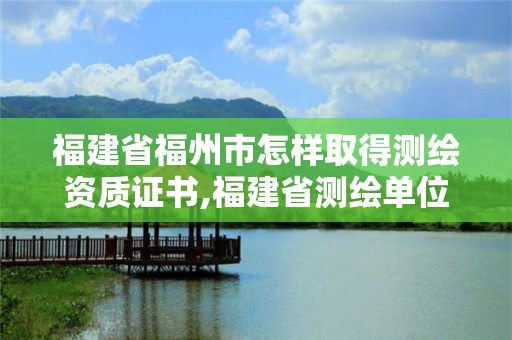 福建省福州市怎樣取得測繪資質(zhì)證書,福建省測繪單位名單。