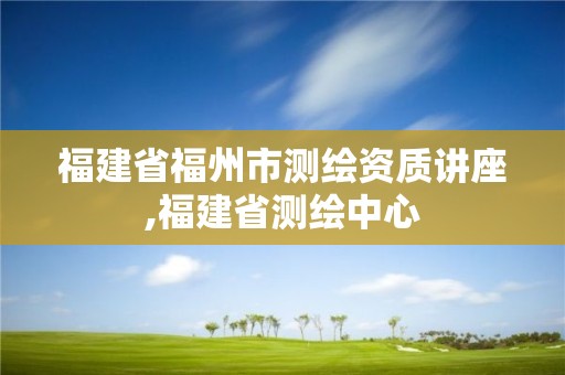 福建省福州市測繪資質講座,福建省測繪中心