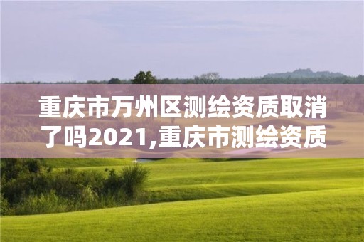 重慶市萬州區(qū)測繪資質取消了嗎2021,重慶市測繪資質管理辦法