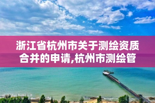 浙江省杭州市關于測繪資質合并的申請,杭州市測繪管理服務平臺