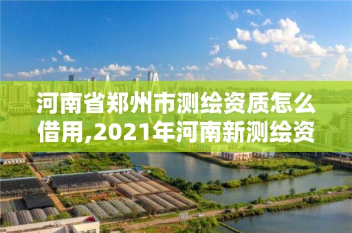 河南省鄭州市測繪資質怎么借用,2021年河南新測繪資質辦理