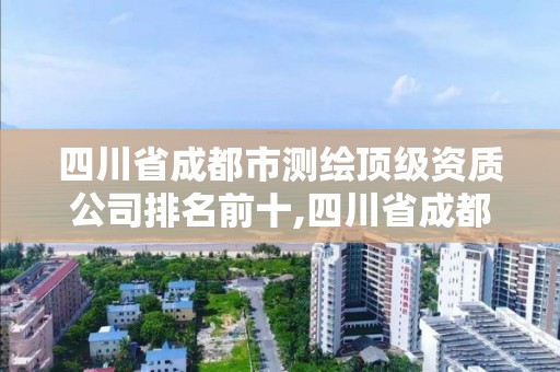 四川省成都市測繪頂級資質公司排名前十,四川省成都市測繪頂級資質公司排名前十的有哪些。