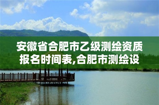 安徽省合肥市乙級(jí)測(cè)繪資質(zhì)報(bào)名時(shí)間表,合肥市測(cè)繪設(shè)計(jì)院。