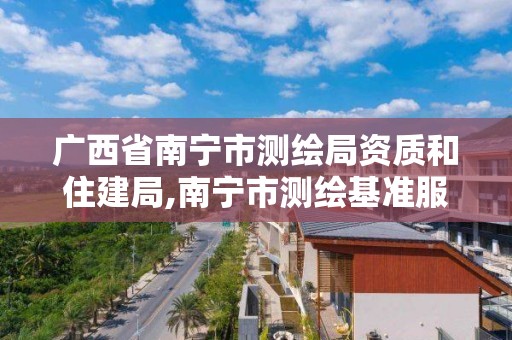 廣西省南寧市測繪局資質(zhì)和住建局,南寧市測繪基準(zhǔn)服務(wù)平臺。