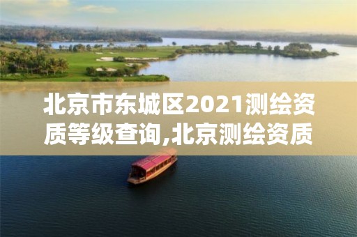 北京市東城區2021測繪資質等級查詢,北京測繪資質查詢系統