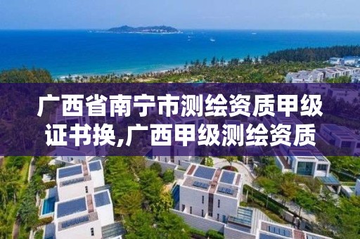 廣西省南寧市測繪資質甲級證書換,廣西甲級測繪資質單位