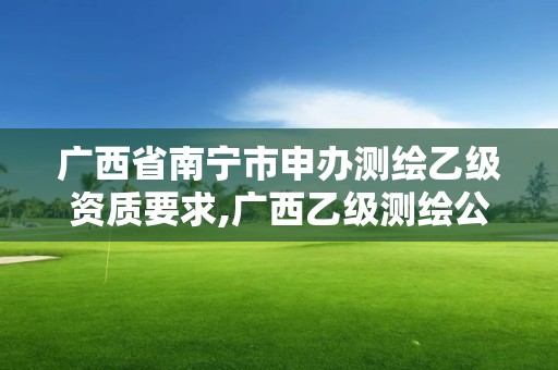 廣西省南寧市申辦測繪乙級資質要求,廣西乙級測繪公司名單。