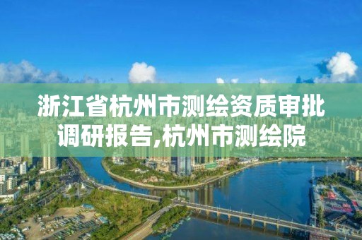 浙江省杭州市測繪資質審批調研報告,杭州市測繪院