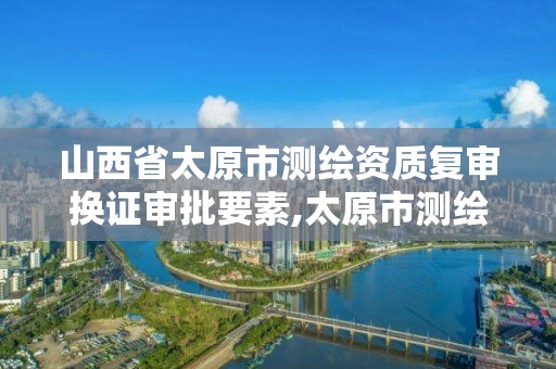 山西省太原市測繪資質復審換證審批要素,太原市測繪中心