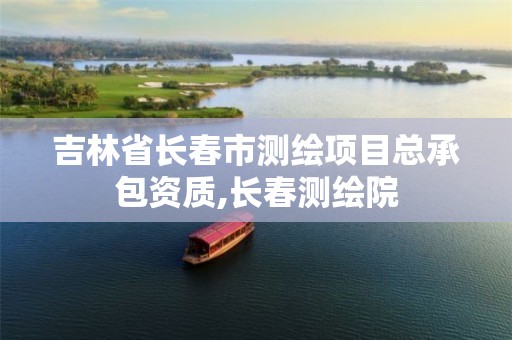 吉林省長(zhǎng)春市測(cè)繪項(xiàng)目總承包資質(zhì),長(zhǎng)春測(cè)繪院