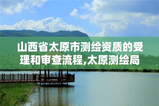 山西省太原市測繪資質的受理和審查流程,太原測繪局官網。