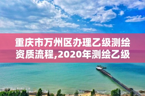 重慶市萬州區辦理乙級測繪資質流程,2020年測繪乙級資質申報條件