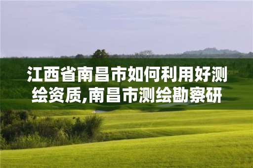 江西省南昌市如何利用好測繪資質,南昌市測繪勘察研究院有限公司