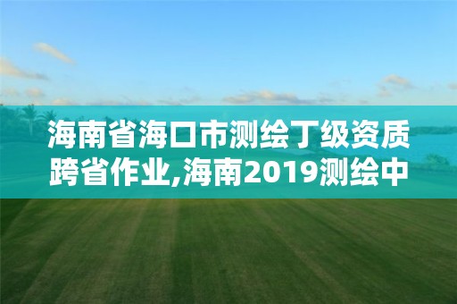 海南省海口市測繪丁級資質跨省作業(yè),海南2019測繪中級職稱評定條件