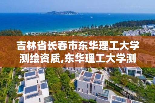 吉林省長春市東華理工大學測繪資質,東華理工大學測繪科學與技術。