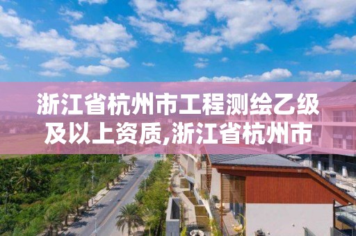 浙江省杭州市工程測繪乙級及以上資質,浙江省杭州市工程測繪乙級及以上資質企業名單。