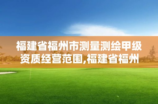 福建省福州市測量測繪甲級資質經營范圍,福建省福州市測量測繪甲級資質經營范圍是什么