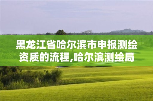 黑龍江省哈爾濱市申報(bào)測(cè)繪資質(zhì)的流程,哈爾濱測(cè)繪局招聘信息